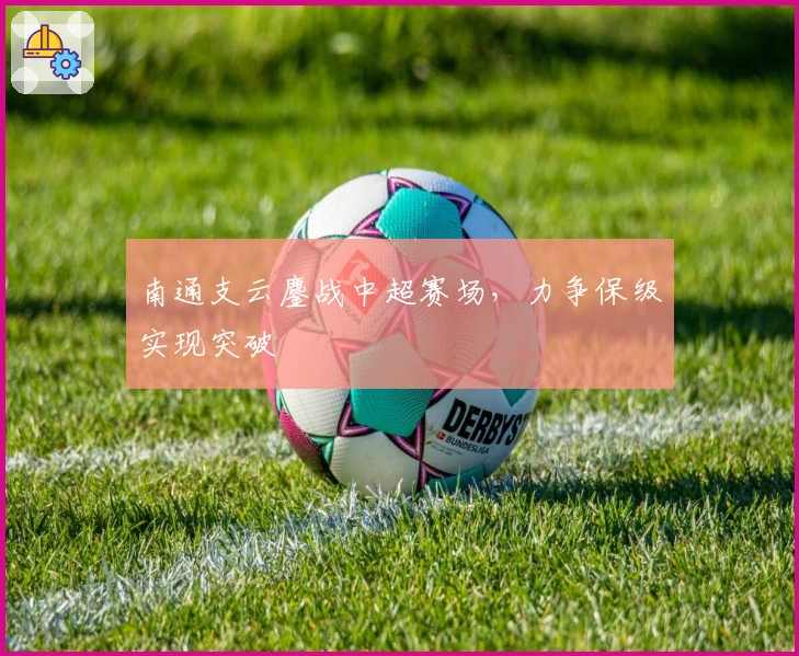 南通支云鏖战中超赛场，力争保级实现突破