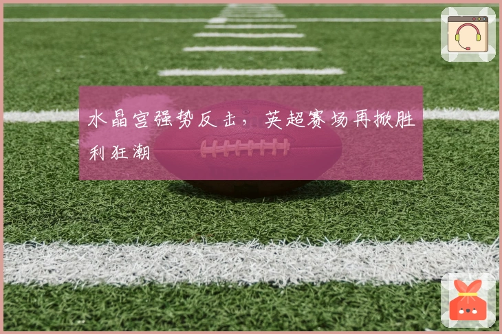 水晶宫强势反击，英超赛场再掀胜利狂潮