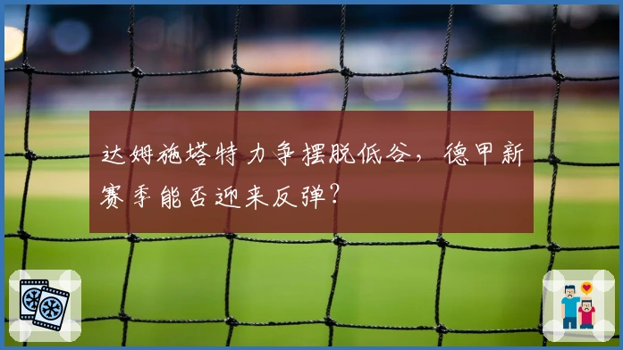 达姆施塔特力争摆脱低谷，德甲新赛季能否迎来反弹？