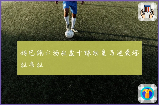 姆巴佩六场狂轰十球助皇马逆袭塔拉韦拉