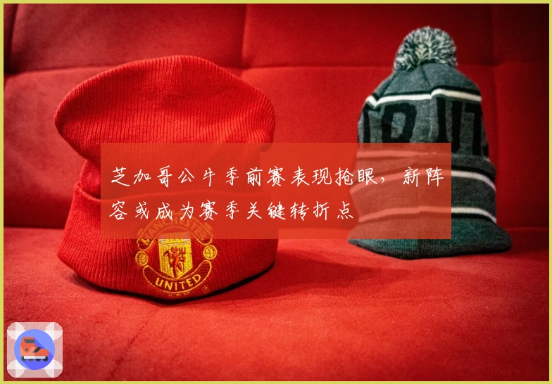 芝加哥公牛季前赛表现抢眼，新阵容或成为赛季关键转折点