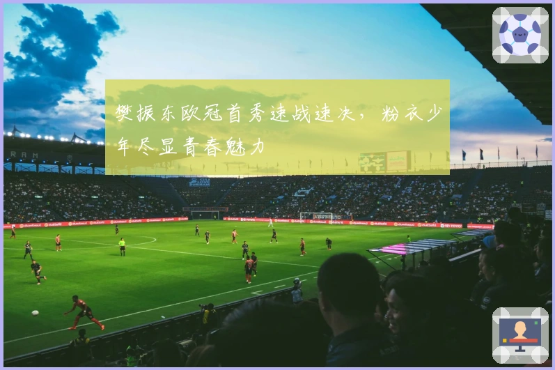 樊振东欧冠首秀速战速决，粉衣少年尽显青春魅力