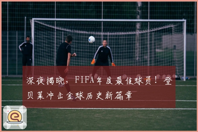 深夜揭晓，FIFA年度最佳球员！登贝莱冲击金球历史新篇章