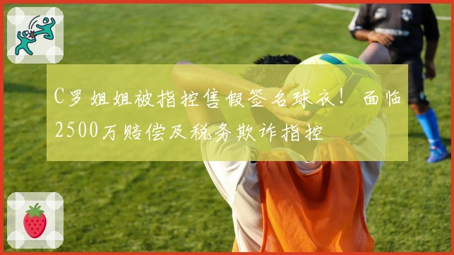 C罗姐姐被指控售假签名球衣！面临2500万赔偿及税务欺诈指控