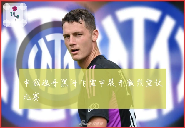 中俄选手黑河飞雪中展开激烈雪仗比赛