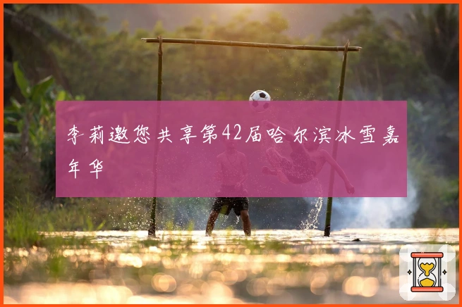 李莉邀您共享第42届哈尔滨冰雪嘉年华