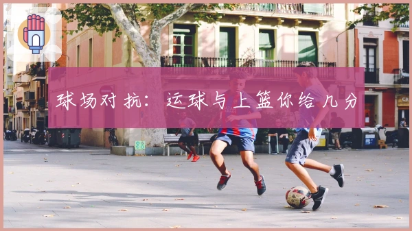 球场对抗：运球与上篮你给几分