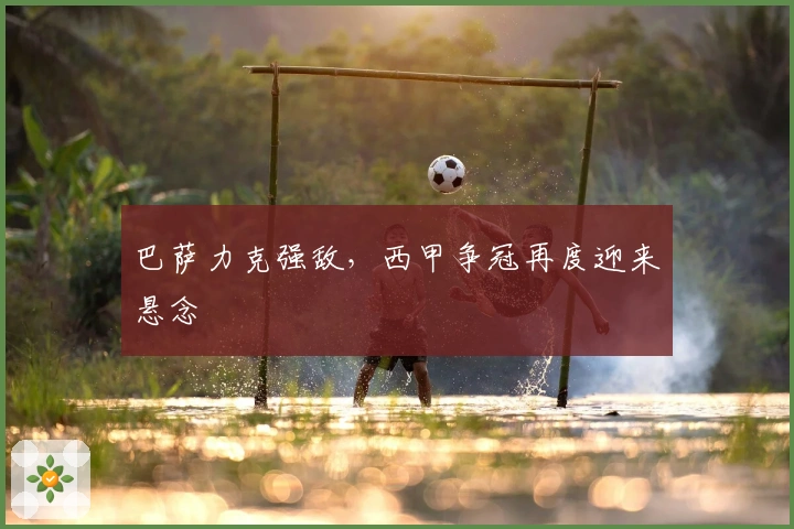 巴萨力克强敌，西甲争冠再度迎来悬念