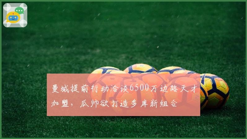 曼城提前行动洽谈6500万边路天才加盟，瓜帅欲打造多库新组合