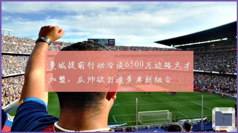 曼城提前行动洽谈6500万边路天才加盟，瓜帅欲打造多库新组合