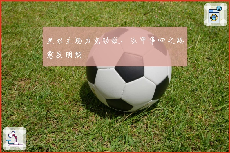 里尔主场力克劲敌，法甲争四之路愈发明朗