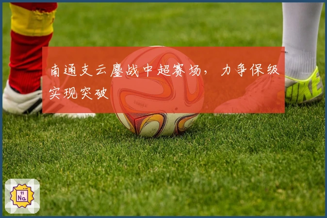 南通支云鏖战中超赛场，力争保级实现突破