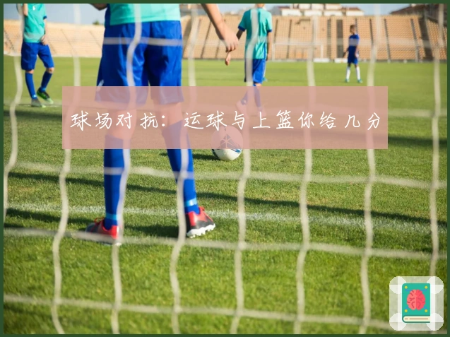 球场对抗：运球与上篮你给几分