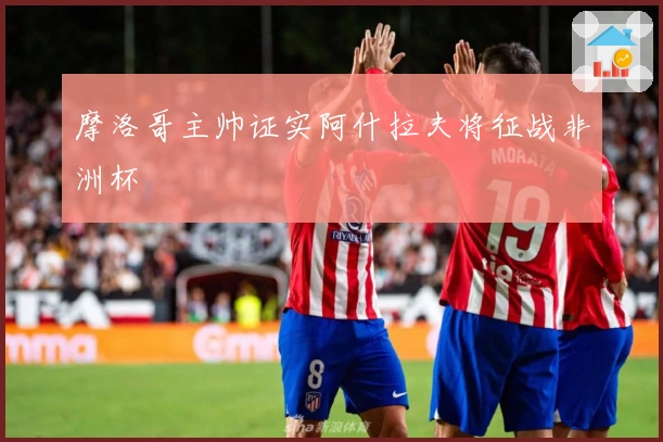 摩洛哥主帅证实阿什拉夫将征战非洲杯