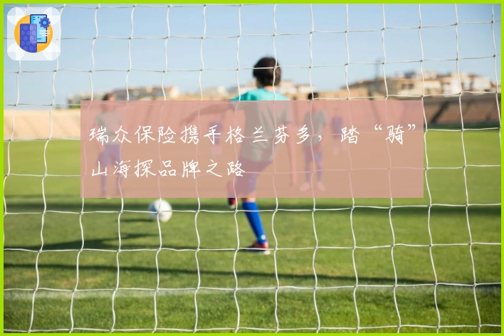 瑞众保险携手格兰芬多，踏“骑”山海探品牌之路