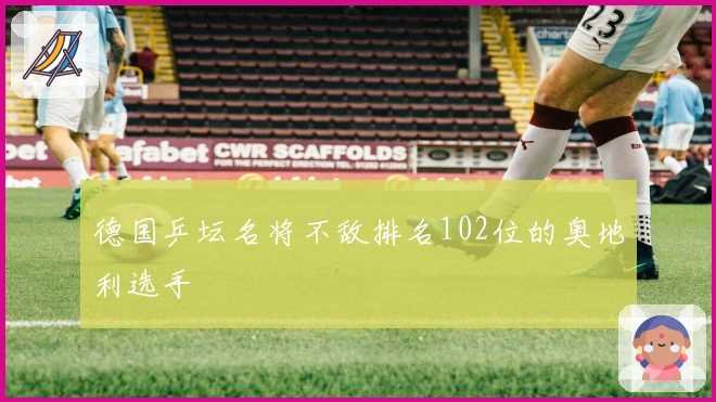 德国乒坛名将不敌排名102位的奥地利选手