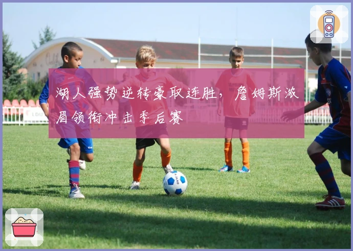 湖人强势逆转豪取连胜，詹姆斯浓眉领衔冲击季后赛